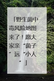 野生菌中毒风险地图来了！愿大家亲“菌子”远“小人”