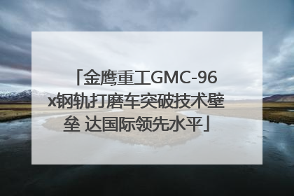 金鹰重工GMC-96x钢轨打磨车突破技术壁垒 达国际领先水平