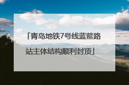 青岛地铁7号线蓝鳌路站主体结构顺利封顶