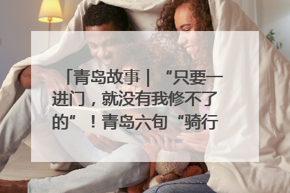 青岛故事｜“只要一进门，就没有我修不了的”！青岛六旬“骑行侠”有个隐藏身份，社区“全能维修工”