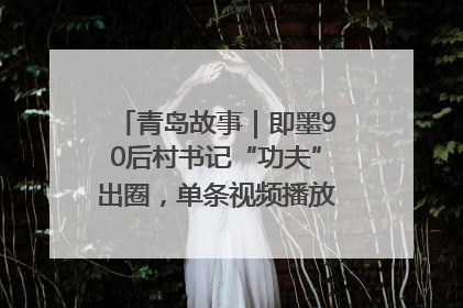 青岛故事｜即墨90后村书记“功夫”出圈，单条视频播放量过600万