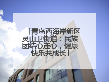 青岛西海岸新区灵山卫街道：民族团结心连心，健康快乐共成长