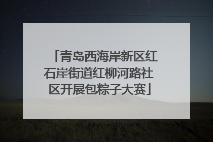 青岛西海岸新区红石崖街道红柳河路社区开展包粽子大赛