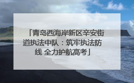 青岛西海岸新区辛安街道执法中队：筑牢执法防线 全力护航高考