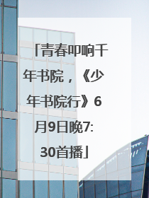 青春叩响千年书院，《少年书院行》6月9日晚7:30首播