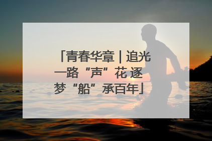青春华章｜追光一路“声”花 逐梦“船”承百年