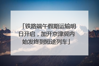 铁路端午假期运输明日开启，加开京津冀内始发终到短途列车