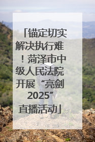 锚定切实解决执行难！菏泽市中级人民法院开展“亮剑2025”直播活动