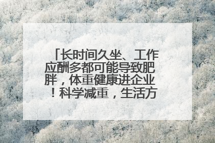 长时间久坐、工作应酬多都可能导致肥胖，体重健康进企业！科学减重，生活方式这样干预
