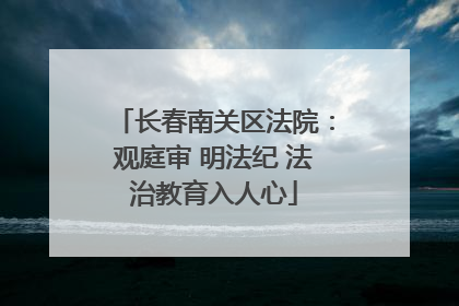 长春南关区法院：观庭审 明法纪 法治教育入人心
