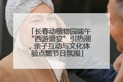 长春动植物园端午“西游盛宴”引热潮，亲子互动与文化体验点燃节日氛围