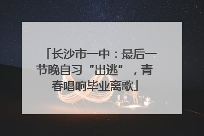 长沙市一中：最后一节晚自习“出逃”，青春唱响毕业离歌