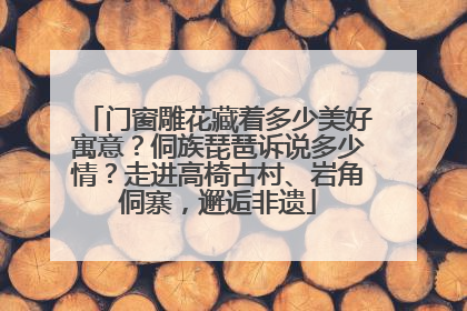 门窗雕花藏着多少美好寓意？侗族琵琶诉说多少情？走进高椅古村、岩角侗寨，邂逅非遗
