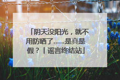 阴天没阳光，就不用防晒了……是真是假？丨谣言终结站