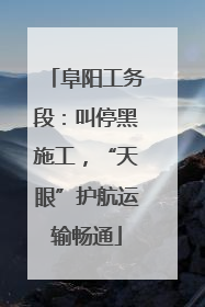 阜阳工务段：叫停黑施工，“天眼”护航运输畅通