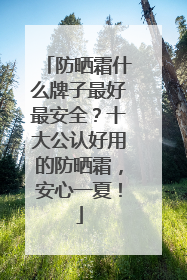 防晒霜什么牌子最好最安全？十大公认好用的防晒霜，安心一夏！