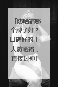 防晒霜哪个牌子好？口碑好的十大防晒霜，直接封神