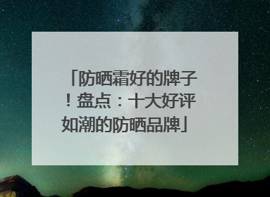 防晒霜好的牌子！盘点：十大好评如潮的防晒品牌