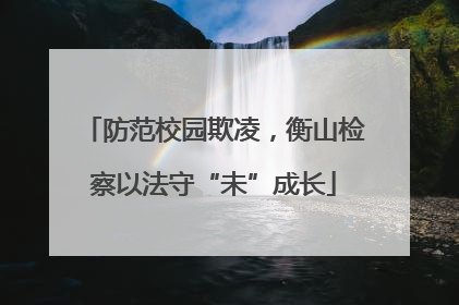 防范校园欺凌，衡山检察以法守“未”成长