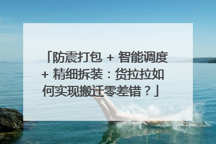 防震打包 + 智能调度 + 精细拆装：货拉拉如何实现搬迁零差错？