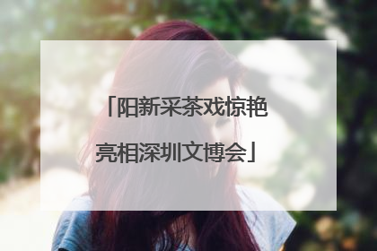 阳新采茶戏惊艳亮相深圳文博会