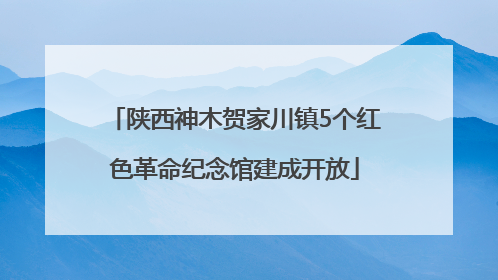 陕西神木贺家川镇5个红色革命纪念馆建成开放