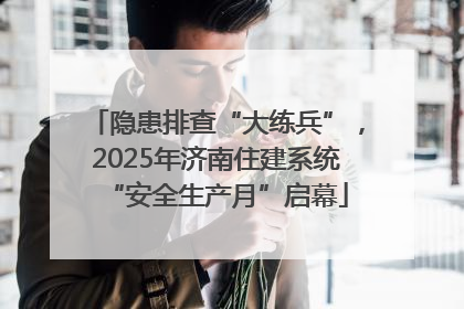 隐患排查“大练兵”，2025年济南住建系统“安全生产月”启幕