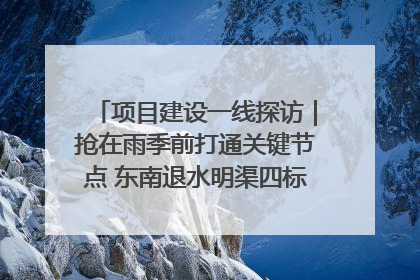 项目建设一线探访｜抢在雨季前打通关键节点 东南退水明渠四标段项目顺利完工