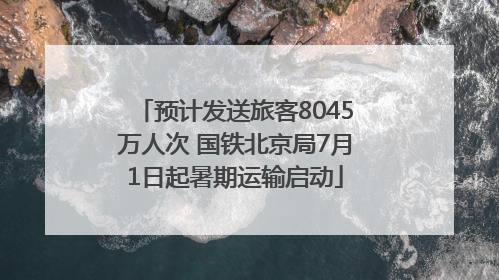 预计发送旅客8045万人次 国铁北京局7月1日起暑期运输启动