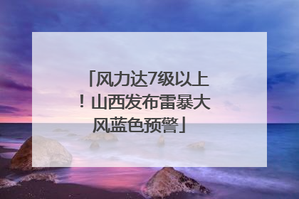风力达7级以上！山西发布雷暴大风蓝色预警