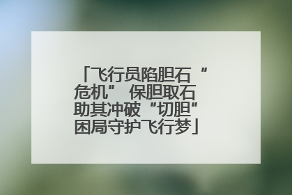 飞行员陷胆石“危机” 保胆取石助其冲破“切胆”困局守护飞行梦