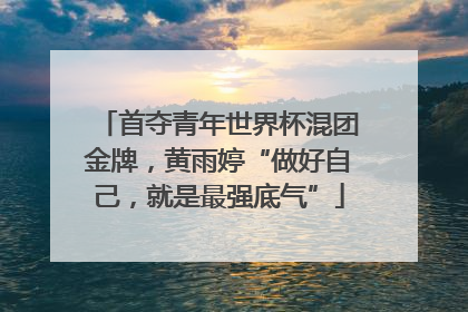 首夺青年世界杯混团金牌，黄雨婷“做好自己，就是最强底气”