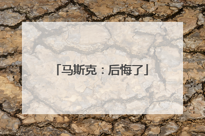 马斯克：后悔了
