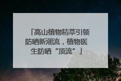 高山植物精萃引领防晒新潮流，植物医生防晒“顶流”