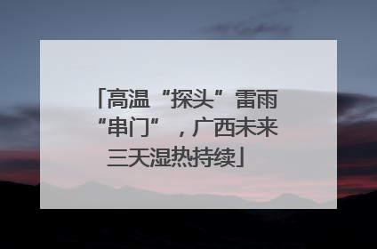 高温“探头”雷雨“串门”，广西未来三天湿热持续