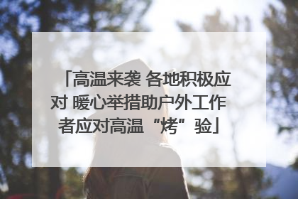 高温来袭 各地积极应对 暖心举措助户外工作者应对高温“烤”验