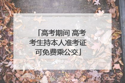 高考期间 高考考生持本人准考证可免费乘公交