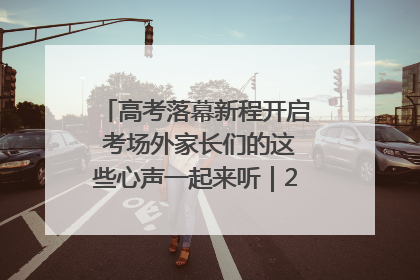 高考落幕新程开启 考场外家长们的这些心声一起来听｜2025四川高考