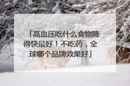 高血压吃什么食物降得快最好！不吃药，全球哪个品牌效果好