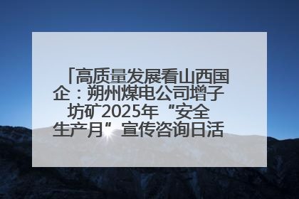 高质量发展看山西国企：朔州煤电公司增子坊矿2025年“安全生产月”宣传咨询日活动亮点纷呈