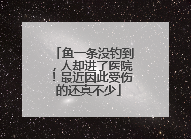 鱼一条没钓到，人却进了医院！最近因此受伤的还真不少