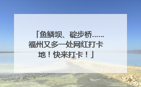 鱼鳞坝、碇步桥……福州又多一处网红打卡地！快来打卡！