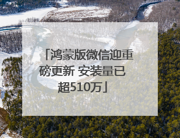 鸿蒙版微信迎重磅更新 安装量已超510万