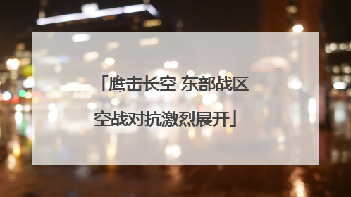 鹰击长空 东部战区空战对抗激烈展开
