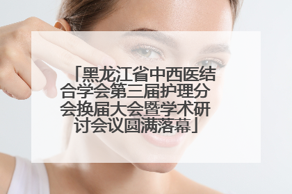 黑龙江省中西医结合学会第三届护理分会换届大会暨学术研讨会议圆满落幕