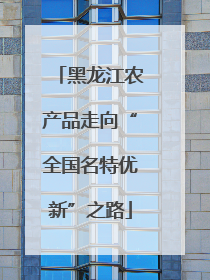 黑龙江农产品走向“全国名特优新”之路