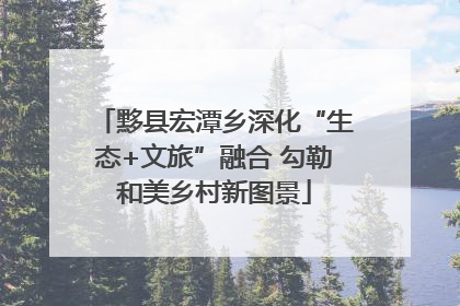 黟县宏潭乡深化“生态+文旅”融合 勾勒和美乡村新图景
