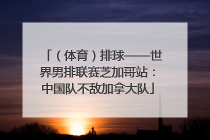 （体育）排球——世界男排联赛芝加哥站：中国队不敌加拿大队