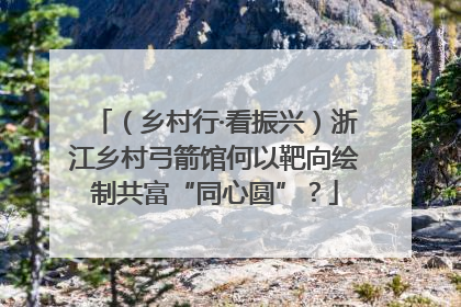 （乡村行·看振兴）浙江乡村弓箭馆何以靶向绘制共富“同心圆”？