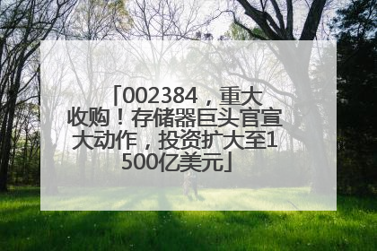 002384，重大收购！存储器巨头官宣大动作，投资扩大至1500亿美元